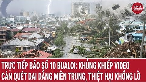 Trực tiếp bão số 10 Bualoi: Khủng khiếp video càn quét dai dẳng miền Trung, thiệt hại khổng lồ