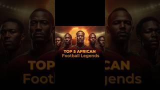 Top 5 African FIFA Legends You’ll Never Forget