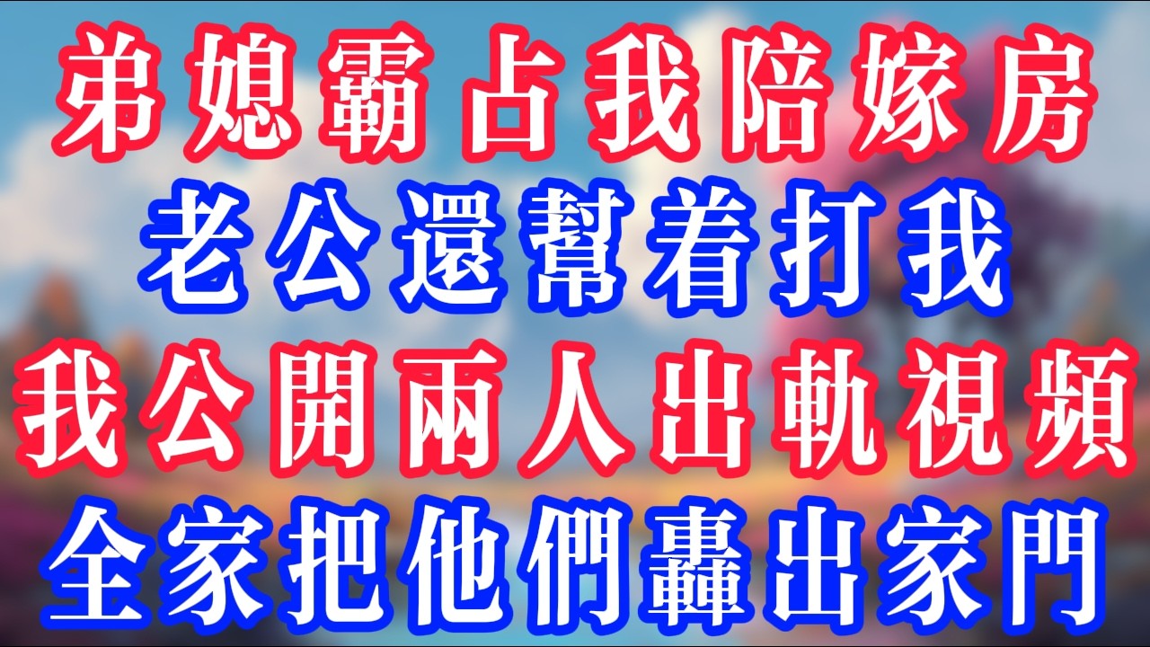 弟媳霸佔我陪嫁房，老公還幫著打我，我公開兩人出軌視頻，全家把他們轟出家門！