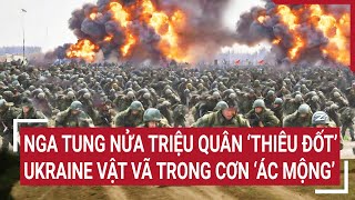 Chiến sự Nga - Ukraine: Nga tung nửa triệu quân ‘thiêu đốt’ Ukraine vật vã trong cơn ‘ác mộng’