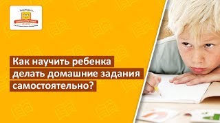 Как научить ребенка выполнять домашние задания самостоятельно?