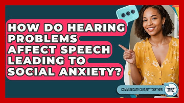 How Do Hearing Problems Affect Speech Leading To Social Anxiety? - Communicate Clearly Together