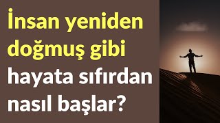 İnsan yeniden doğmuş gibi hayata sıfırdan nasıl başlar?