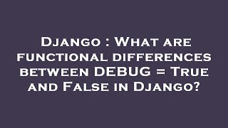 Django : What are functional differences between DEBUG = True and False in Django?