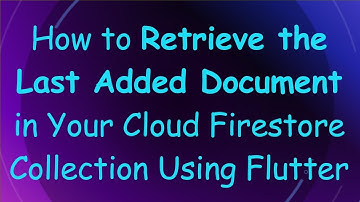 How to Retrieve the Last Added Document in Your Cloud Firestore Collection Using Flutter