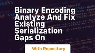 Binary Encoding Analyze and Fix Existing Serialization Gaps on