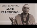 Stop learning start practicing