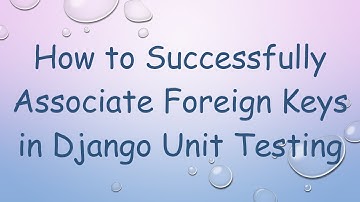 How to Successfully Associate Foreign Keys in Django Unit Testing