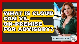 What Is Cloud Crm Vs. On-Premise For Advisory? - Wealth Advisor Success Hub