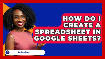 How Do I Create A Spreadsheet In Google Sheets? - Be App Savvy