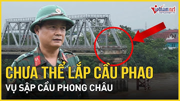 Cập nhật mới nhất vụ sập cầu Phong Châu: Chưa thể lắp đặt cầu phao qua sông Hồng | VietNamNet