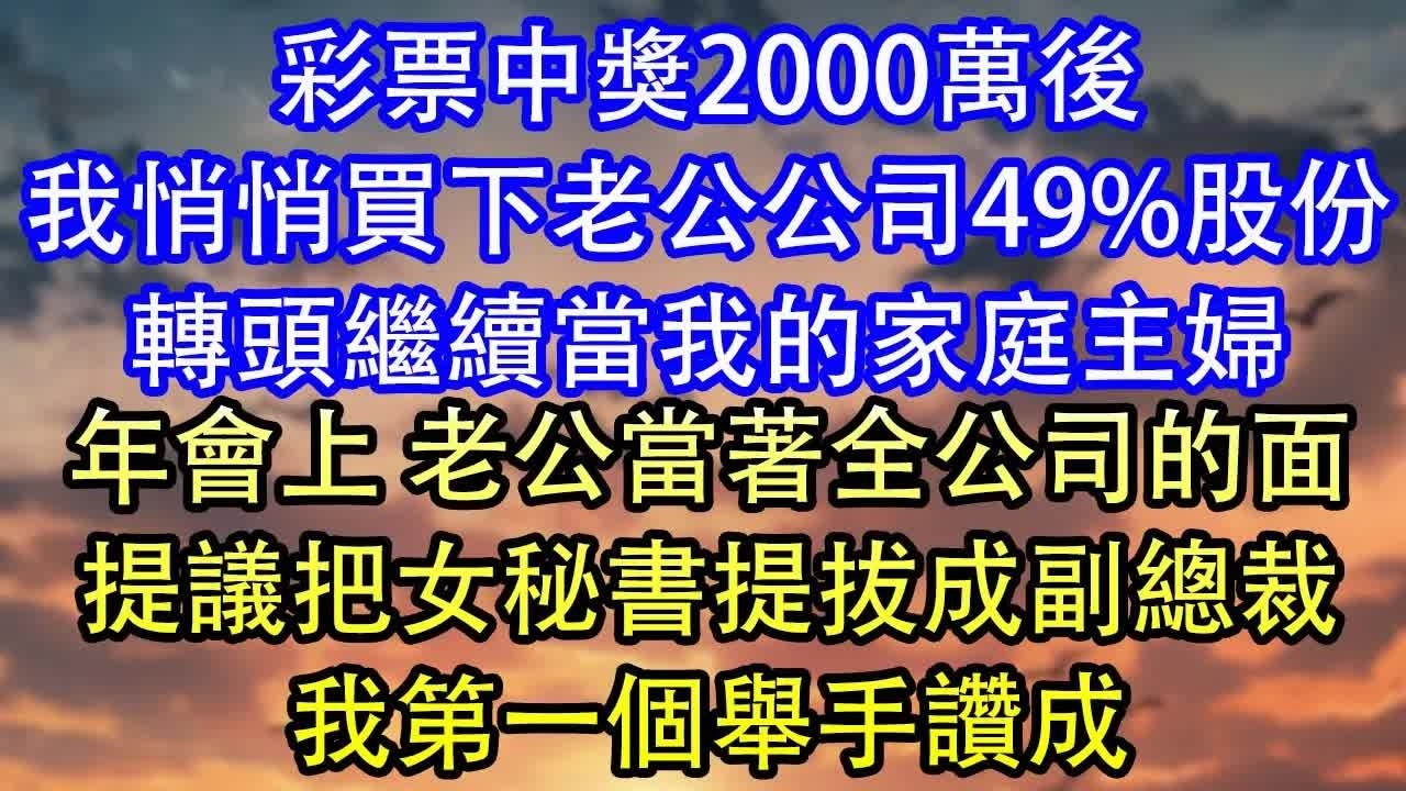 彩票中獎2000萬後我悄悄買下老公公司49%股份轉頭繼續當我的家庭主婦年會上 老公當著全公司的面提議把女秘書提拔成副總裁我第一個舉手讚成