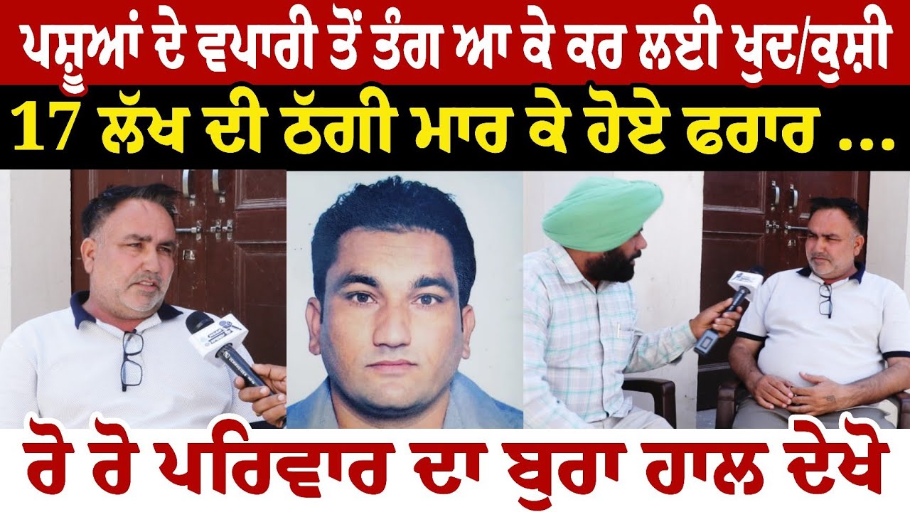 ਪਸ਼ੂਆਂ ਦੇ ਵਪਾਰੀ ਤੋਂ ਤੰਗ ਆ ਕੇ ਨੌਜਵਾਨ ਨੇ ਕਰ ਲਈ ਖੁਦ/////ਕੁਸ਼ੀ 17 ਲੱਖ  ਦੀ ਠੱਗੀ ਮਾਰ ਕੇ ਹੋਏ ਫਰਾਰ ਰੋ ਰੋ 