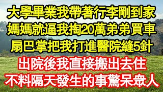 大學畢業我帶著行李剛到家媽媽就逼我掏20萬弟弟買車扇巴掌把我打進醫院縫5針出院後我直接搬出去住不料隔天發生的事驚呆眾人 真情故事會||老年故事||情感需求||愛情||家庭