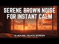 Serene Brown Noise For Instant Calm | 12 hours | Black Screen | Sleep, Deep Focus, Relaxation