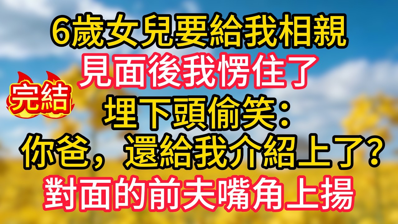 6歲女兒要給我相親，見面後我愣住了，埋下頭偷笑：「你爸，還給我介紹上了？」對面的前夫嘴角上揚