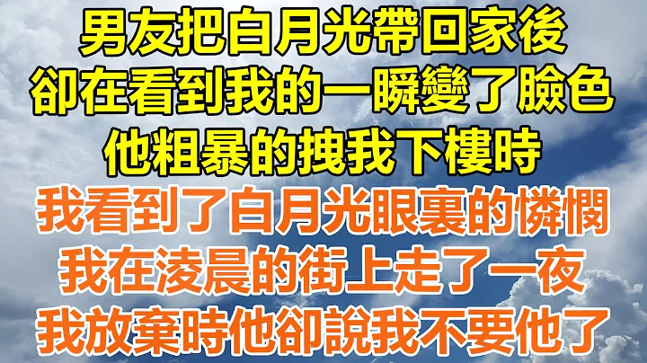 （完结爽文）男友把白月光带回家后，却在看到我的一瞬变了脸色，他粗暴的拽我下楼时，我看到了白月光眼里的怜悯，我在凌晨的街上走了一夜，我放弃时他却说我不要他了！#情感#幸福生活#出轨#家产#白月光#老人 - 天天要闻