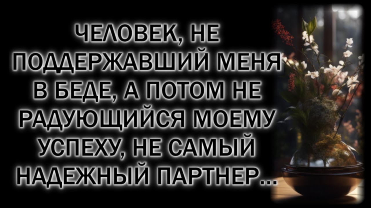 Человек, не поддержавший меня в беде, а потом не радующийся моему успеху, не самый надежный партнер…