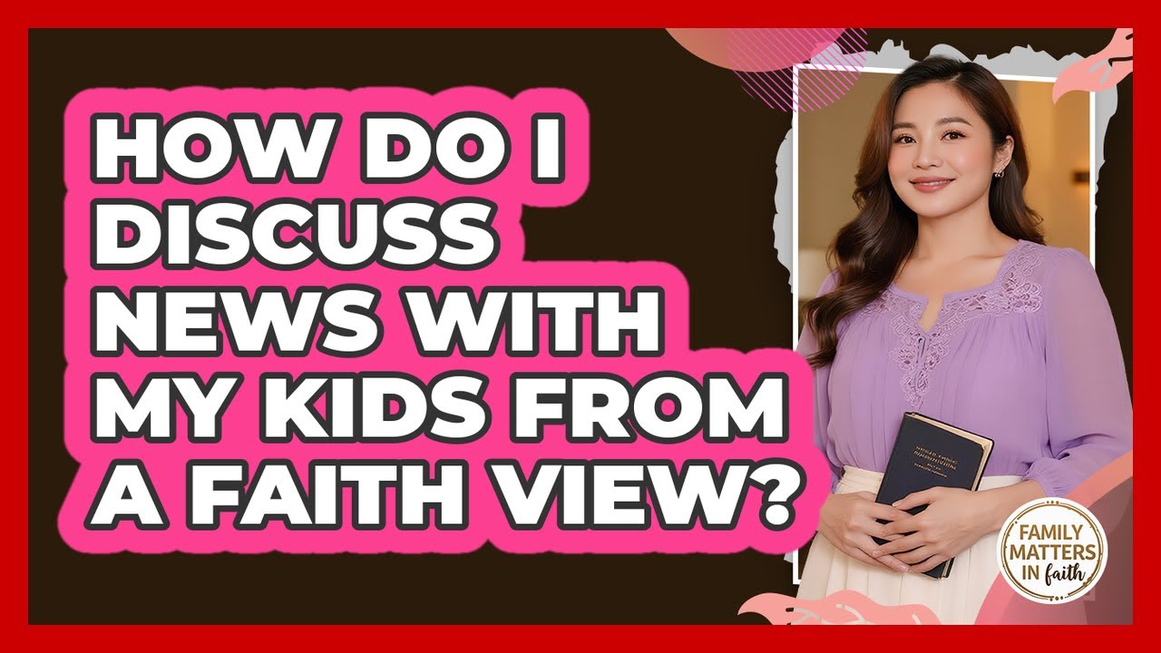 How Do I Discuss News With My Kids From A Faith View?