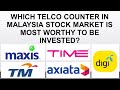 WHICH TELCO COUNTER IN MALAYSIA STOCK MARKET IS MOST WORTHY TO BE INVESTED?