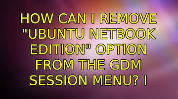 How can I remove "Ubuntu Netbook Edition" option from the GDM session menu? (3 Solutions!!)