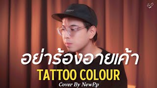 อย่าร้องอายเค้า - TATTOO COLOUR (Cover By NewPp)