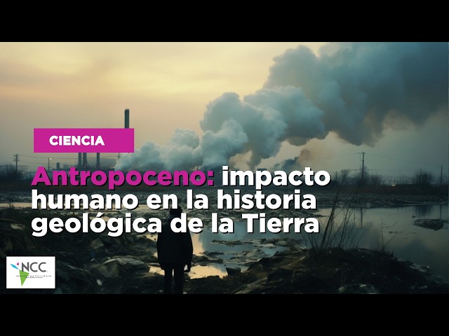 Antropoceno: impacto humano en la historia geológica de la Tierra