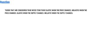 Goods that are considered to be needs tend to be elastic when the price changes