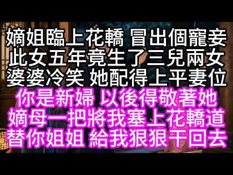嫡姐臨上花轎，冒出個寵妾，此女五年竟生了三兒兩女，婆婆冷笑，她配得上平妻位，你是新婦，以後得敬著她，嫡母一把將我塞上花轎道，替你姐姐，給我狠狠干回去【短篇】