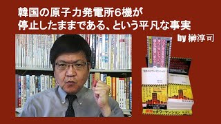 韓国の原子力発電所６機が停止したままである、という平凡な事実　by 榊淳司