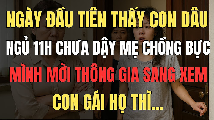 Ngày đầu tiên thấy con dâu ngủ 11h chưa dậy, mẹ chồng bực mời thông gia sang xem con gái họ thì...