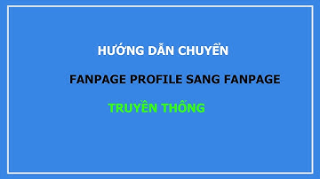 HƯỚNG DẪN CHUYỂN ĐỔI FANPAGE PROFILE SANG FANPAGE TRUYỀN THỐNG