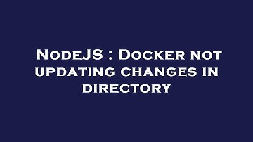 NodeJS : Docker not updating changes in directory