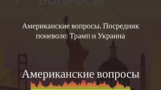Американские вопросы - Американские вопросы. Посредник поневоле: Трамп и Украина