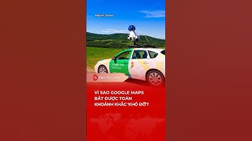 VÌ SAO GOOGLE MAPS BẮT ĐƯỢC TOÀN KHOẢNH KHẮC 