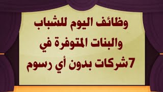 وظائف اليوم للشباب والبنات المتوفرة في 7شركات بدون أي رسوم