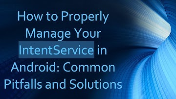 How to Properly Manage Your IntentService in Android: Common Pitfalls and Solutions
