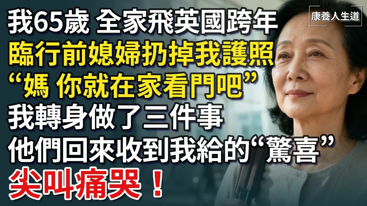我65歲，全家飛英國跨年，臨行前媳婦故意扔掉我護照,“媽，就在家裡看家吧”，我轉身做了三件事，他們回來收到我給的驚喜，尖叫痛哭！【康養人生道】 #康養人生道 #上了年紀該明白的事 #養老 #聰明老人