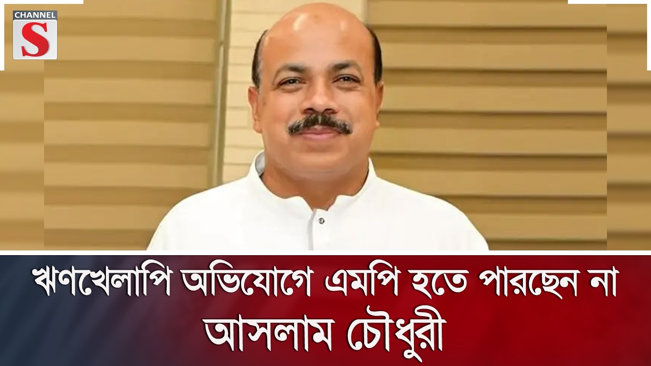 ঋণখেলাপি অভিযোগে এমপি হতে পারছেন না আসলাম চৌধুরী | Channel S News
