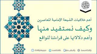 أهم خلافيات الشيعة الإمامية المعاصرين وكيف نستفيد منها وأهم دلالاتها على قراءتنا للواقع ..