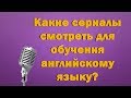 Какие сериалы я смотрю для изучения английского языка?