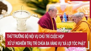 Thứ trưởng Bộ Nội vụ chủ trì cuộc họp xử lý nghiêm trụ trì chùa Ba Vàng vụ ‘xá lợi tóc Phật’