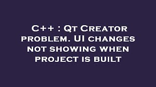 C   : Qt Creator problem. UI changes not showing when project is built