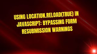 Using location.reload(true) in JavaScript: Bypassing Form Resubmission Warnings