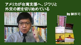 アメリカが台湾支援へ、ジワリと外交の舵を切り始めている　by榊淳司