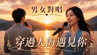 🎵男女情歌對唱《穿過人海遇見你》超好聽！