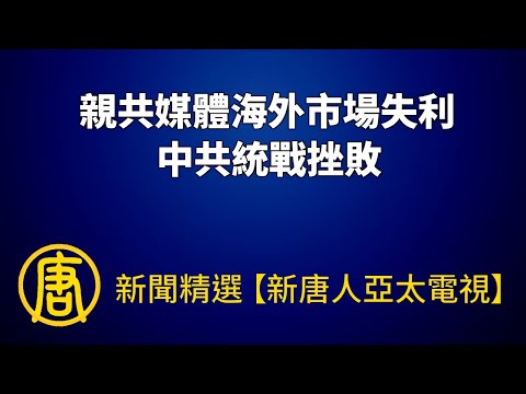 亲共媒体海外市场失利 中共统战挫败