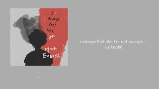 i always feel like i’m not enough - a playlist