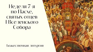 Неделя 7-я по Пасхе, святых отцев I Вселенского Собора. Божественная литургия