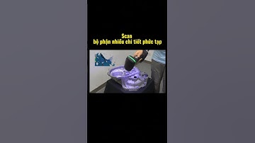 Scan 3D những bộ phận nhiều chi tiết phức tạp